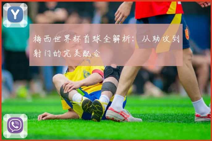 梅西世界杯首球全解析：从助攻到射门的完美配合