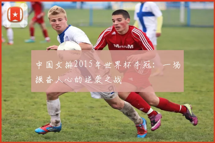 中国女排2015年世界杯夺冠：一场振奋人心的逆袭之战