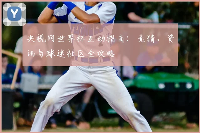 央视网世界杯互动指南：竞猜、资讯与球迷社区全攻略