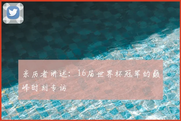 亲历者讲述：16届世界杯冠军的巅峰时刻专访