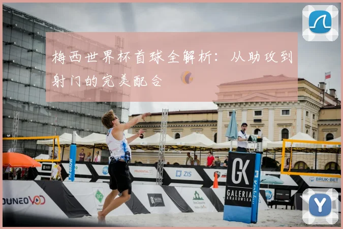 梅西世界杯首球全解析：从助攻到射门的完美配合
