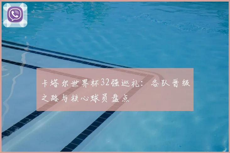 卡塔尔世界杯32强巡礼：各队晋级之路与核心球员盘点