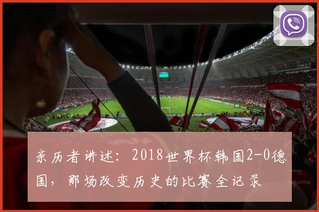 亲历者讲述：2018世界杯韩国2-0德国，那场改变历史的比赛全记录