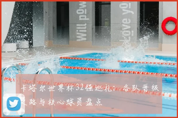 卡塔尔世界杯32强巡礼：各队晋级之路与核心球员盘点