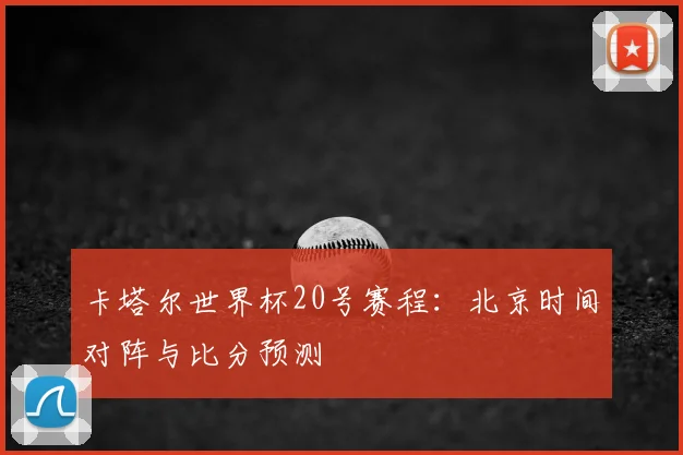 卡塔尔世界杯20号赛程：北京时间对阵与比分预测