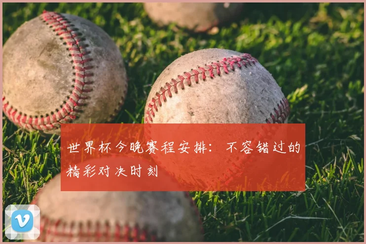 世界杯今晚赛程安排:不容错过的精彩对决时刻