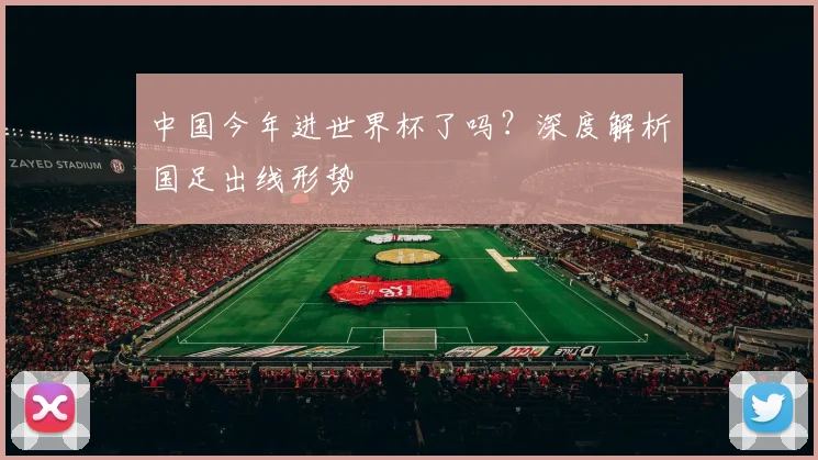 中国今年进世界杯了吗?深度解析国足出线形势