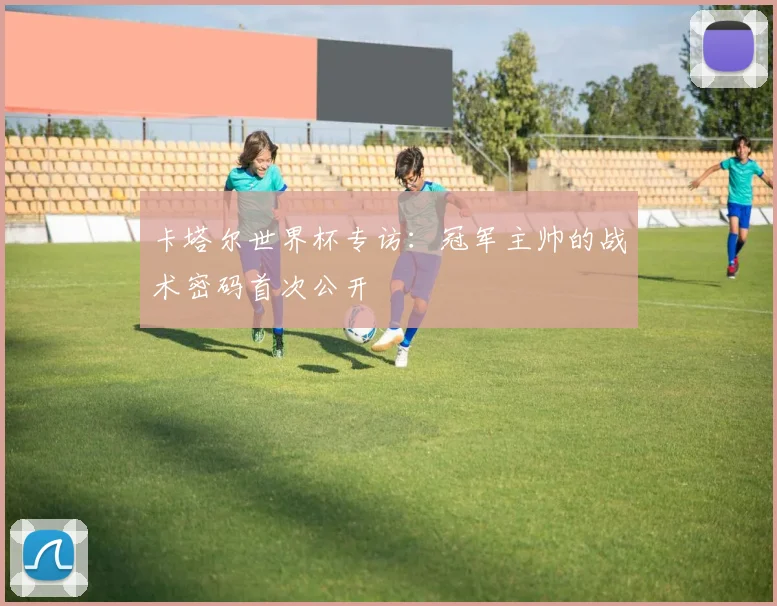 卡塔尔世界杯专访：冠军主帅的战术密码首次公开