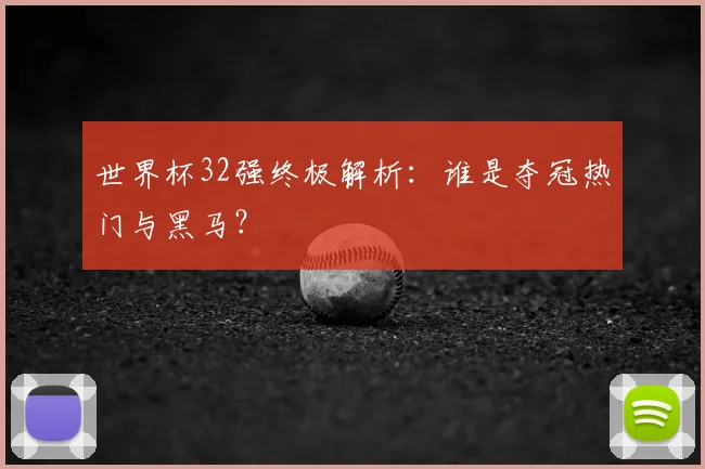 世界杯32强终极解析:谁是夺冠热门与黑马?