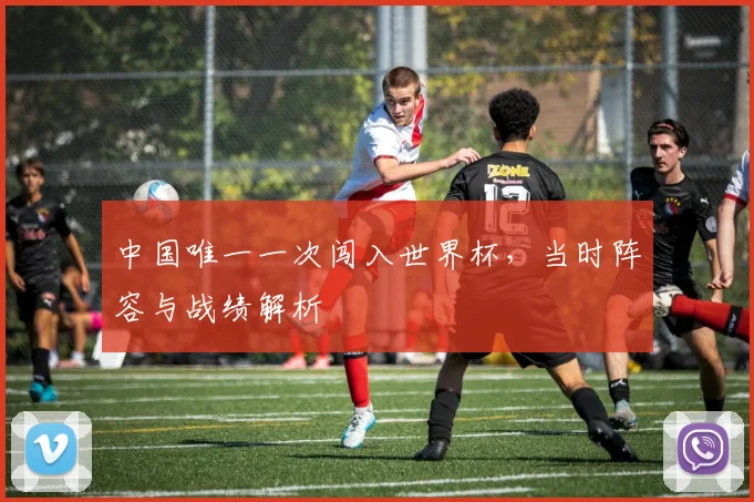 中国唯一一次闯入世界杯，当时阵容与战绩解析