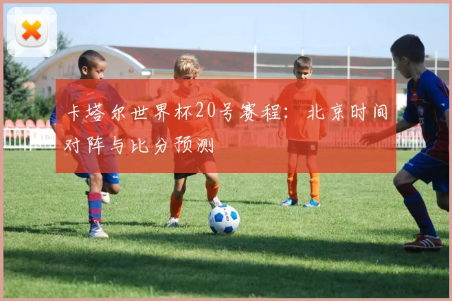 卡塔尔世界杯20号赛程：北京时间对阵与比分预测