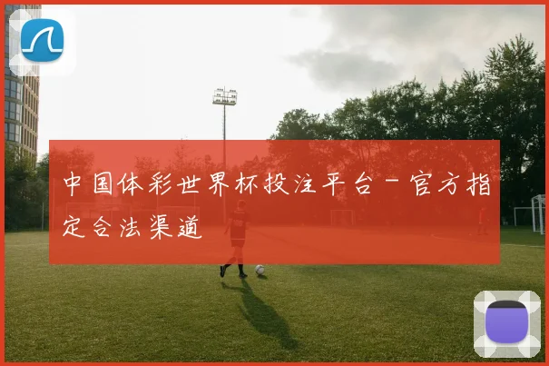 中国体彩世界杯投注平台 - 官方指定合法渠道
