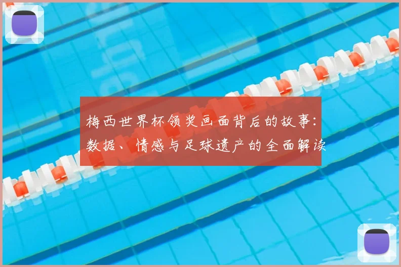 梅西世界杯领奖画面背后的故事:数据、情感与足球遗产的全面解读