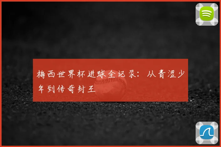 梅西世界杯进球全记录：从青涩少年到传奇封王