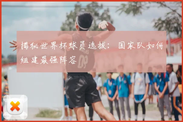揭秘世界杯球员选拔:国家队如何组建最强阵容