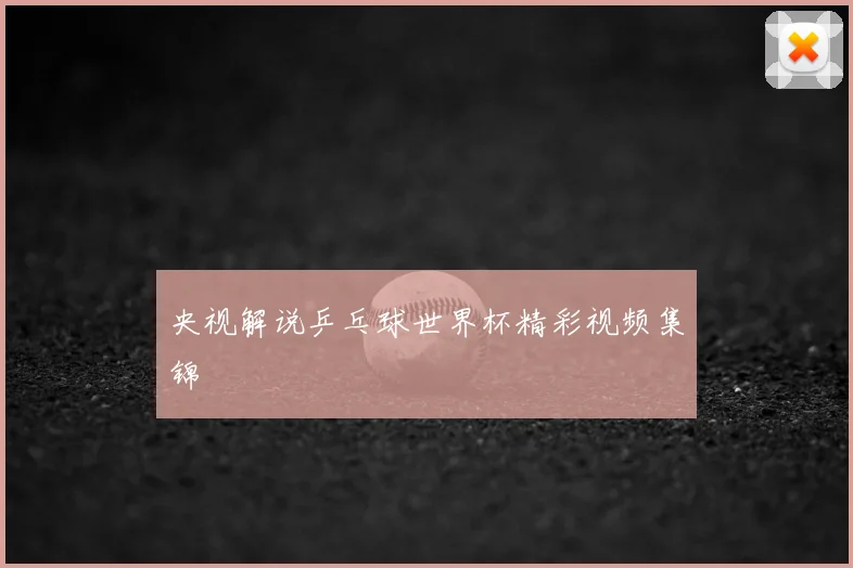 央视解说乒乓球世界杯精彩视频集锦