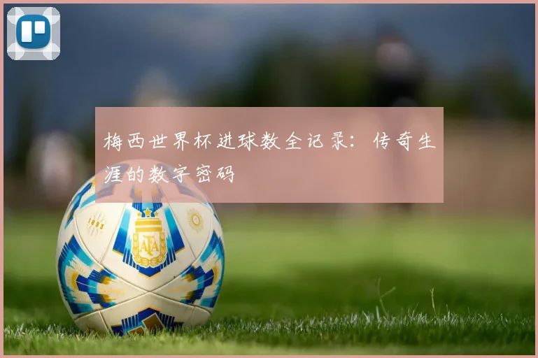 梅西世界杯进球数全记录：传奇生涯的数字密码