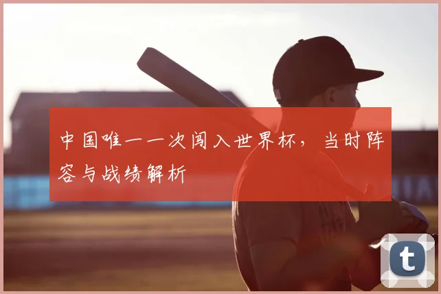 中国唯一一次闯入世界杯，当时阵容与战绩解析