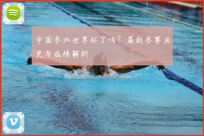 中国参加世界杯了吗？最新参赛历史与成绩解析