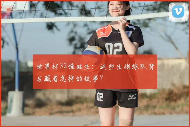 世界杯32强诞生:这些出线球队背后藏着怎样的故事?