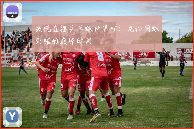 央视直播乒乓球世界杯：见证国球荣耀的巅峰时刻