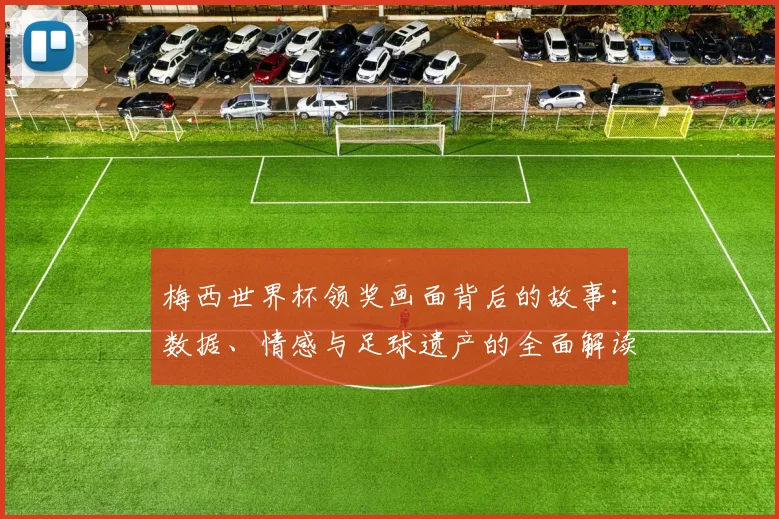 梅西世界杯领奖画面背后的故事:数据、情感与足球遗产的全面解读