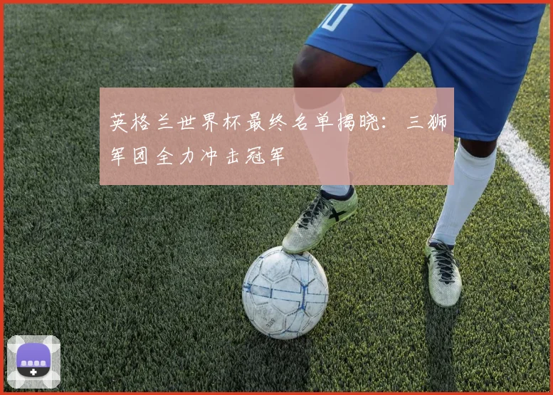 英格兰世界杯最终名单揭晓：三狮军团全力冲击冠军