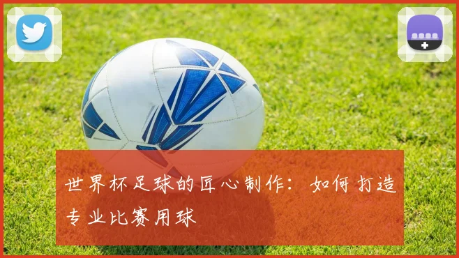 世界杯足球的匠心制作：如何打造专业比赛用球