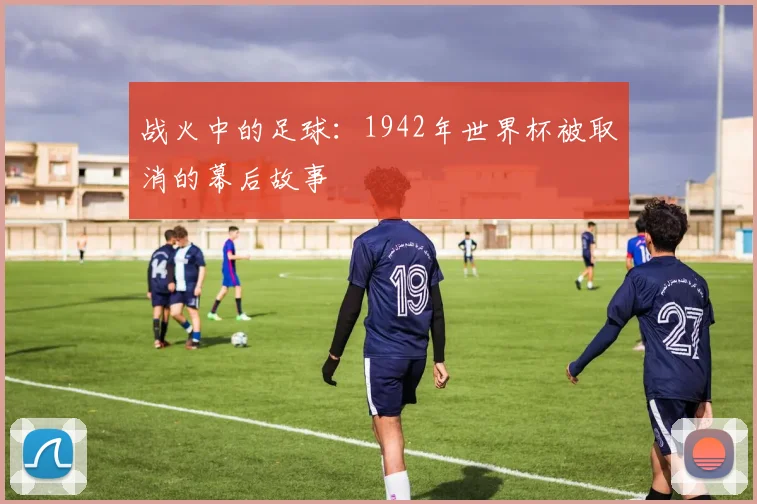 战火中的足球：1942年世界杯被取消的幕后故事